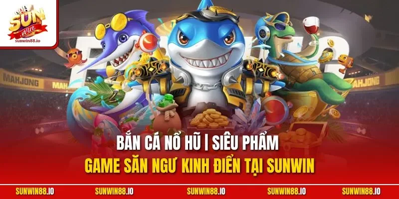 Bắn Cá Nổ Hũ | Siêu Phẩm Game Săn Ngư Kinh Điển Tại Sunwin