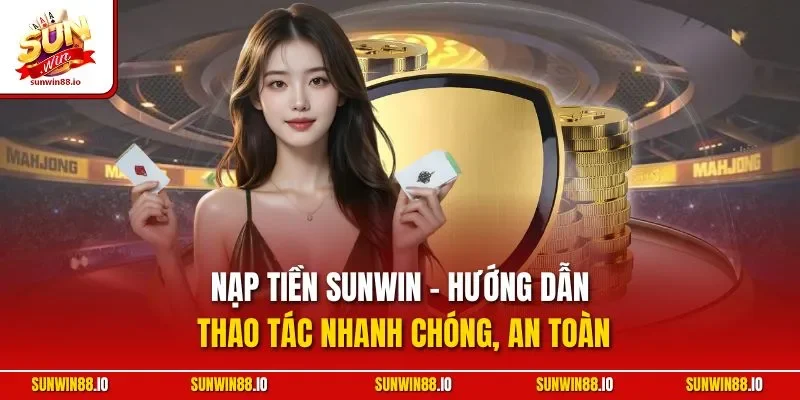 Nạp Tiền SUNWIN - Hướng Dẫn Thao Tác Nhanh Chóng, An Toàn