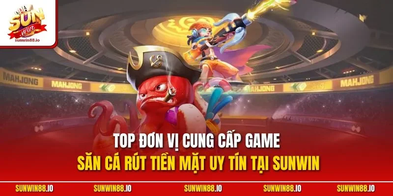 Top đơn vị cung cấp game săn cá rút tiền mặt uy tín tại Sunwin